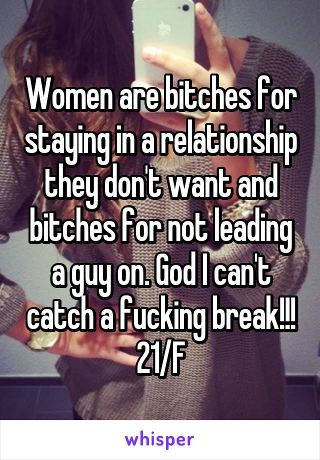 Women are bitches for staying in a relationship they don't want and bitches for not leading a guy on. God I can't catch a fucking break!!!
21/F