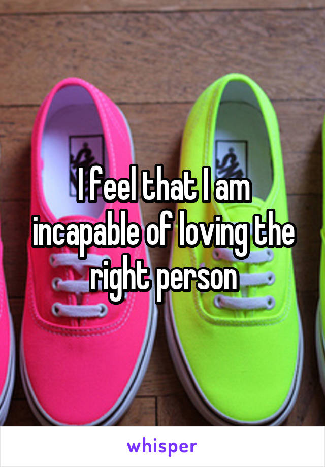 I feel that I am incapable of loving the right person