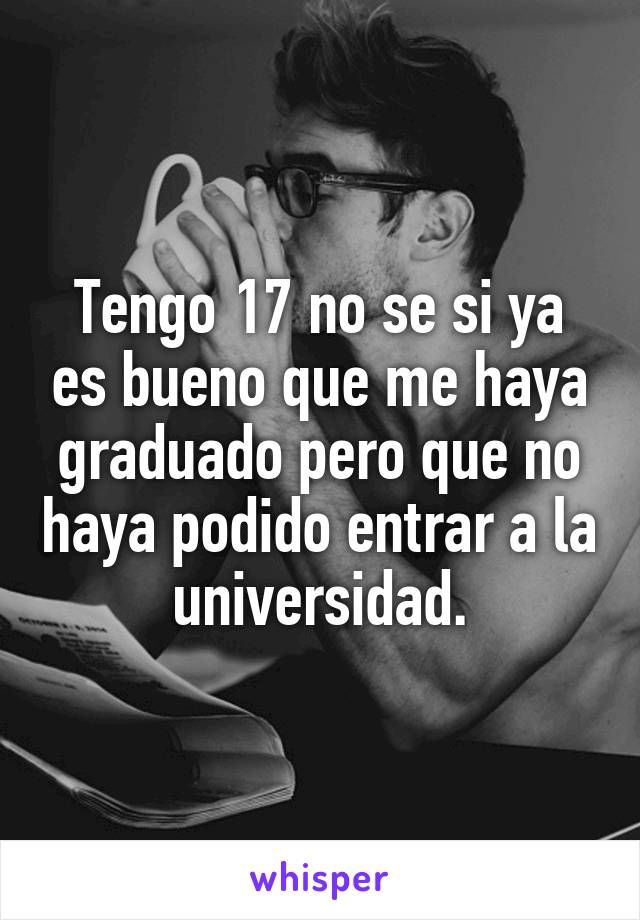 Tengo 17 no se si ya es bueno que me haya graduado pero que no haya podido entrar a la universidad.