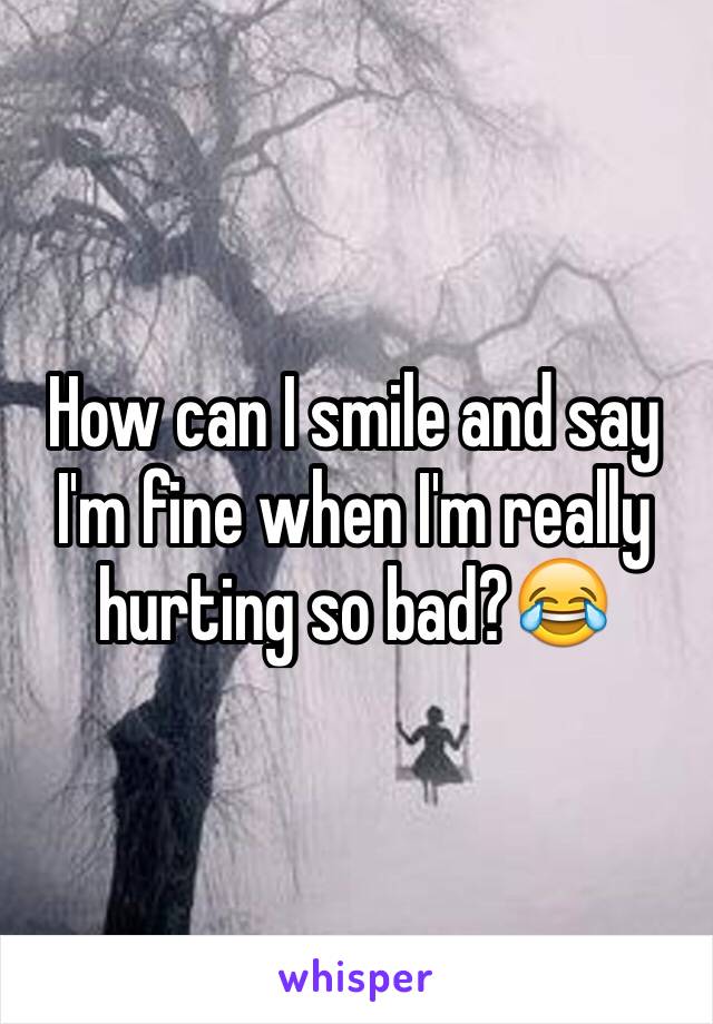 How can I smile and say I'm fine when I'm really hurting so bad?😂