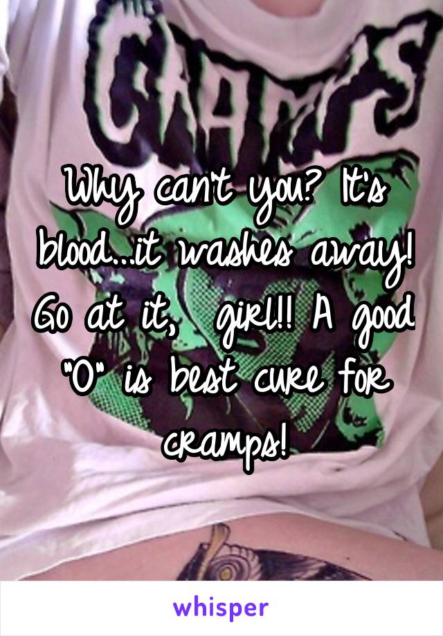 Why can't you? It's blood...it washes away! Go at it,  girl!! A good "O" is best cure for cramps!