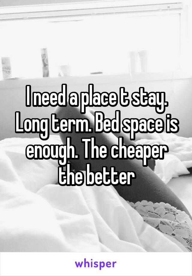 I need a place t stay. Long term. Bed space is enough. The cheaper the better