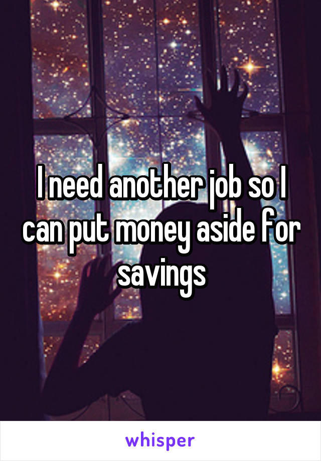 I need another job so I can put money aside for savings