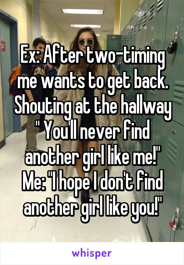 Ex: After two-timing me wants to get back. Shouting at the hallway " You'll never find another girl like me!"
Me: "I hope I don't find another girl like you!"