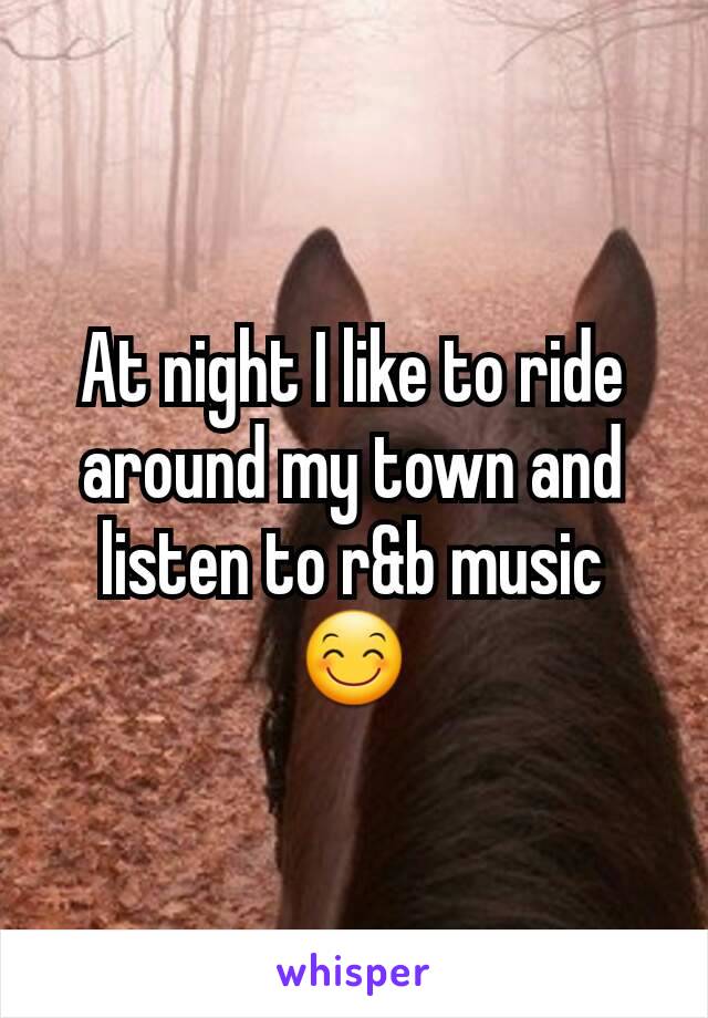 At night I like to ride around my town and listen to r&b music  😊