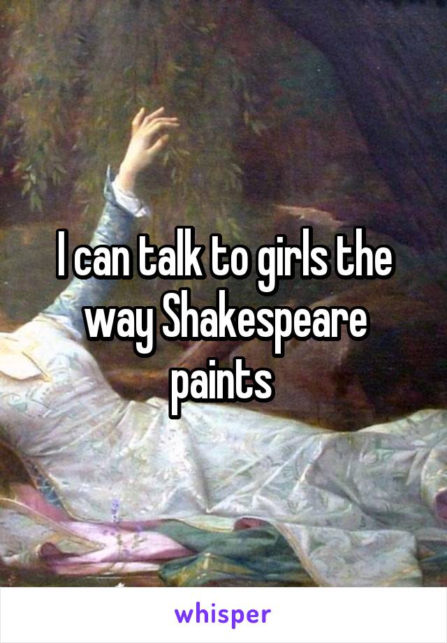 I can talk to girls the way Shakespeare paints 