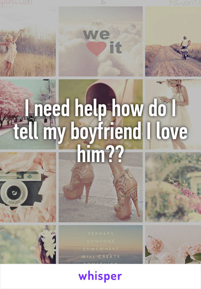 I need help how do I tell my boyfriend I love him??
