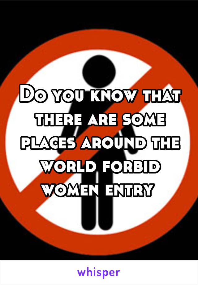 Do you know that there are some places around the world forbid women entry 