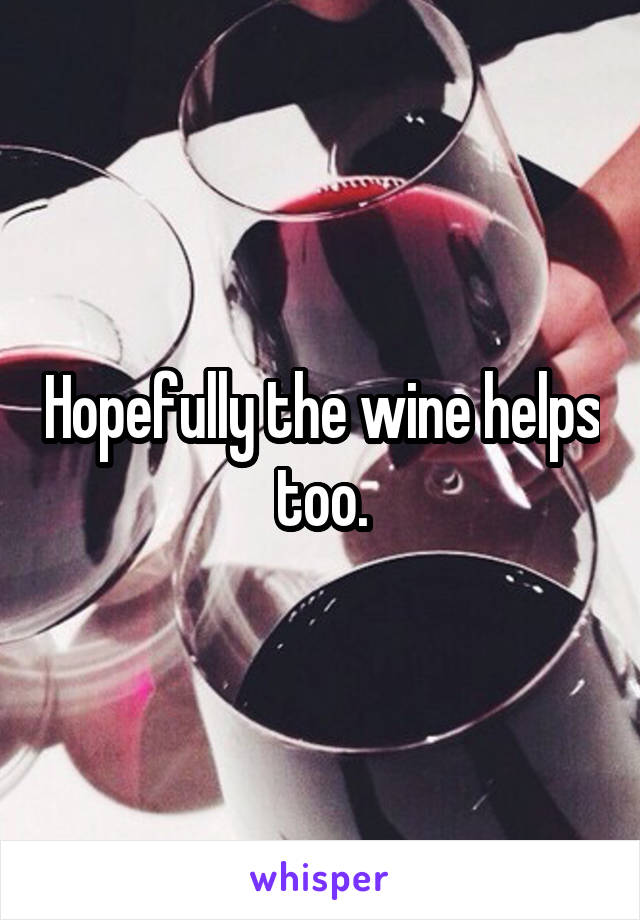 Hopefully the wine helps too.