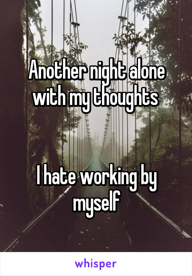 Another night alone with my thoughts 


I hate working by myself