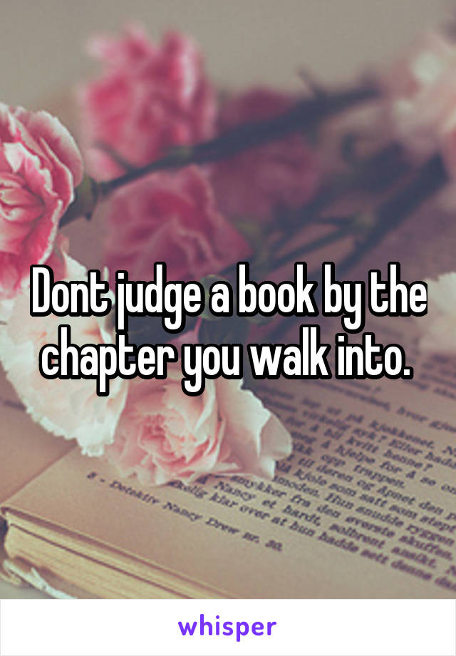 Dont judge a book by the chapter you walk into. 