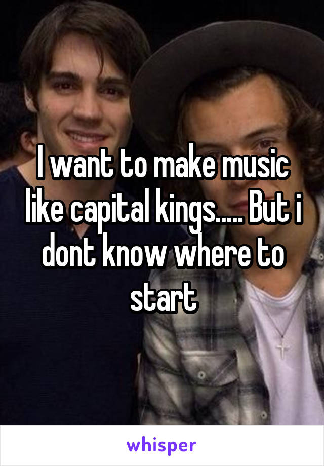 I want to make music like capital kings..... But i dont know where to start