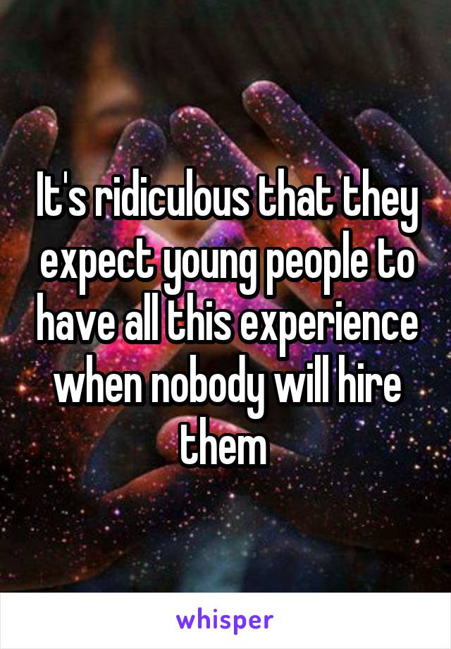 It's ridiculous that they expect young people to have all this experience when nobody will hire them 