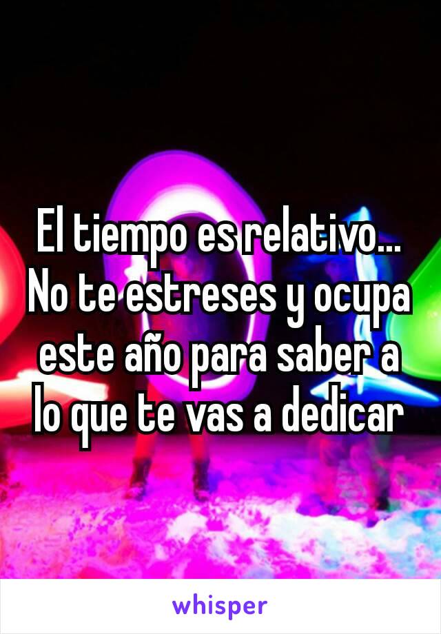 El tiempo es relativo... No te estreses y ocupa este año para saber a lo que te vas a dedicar