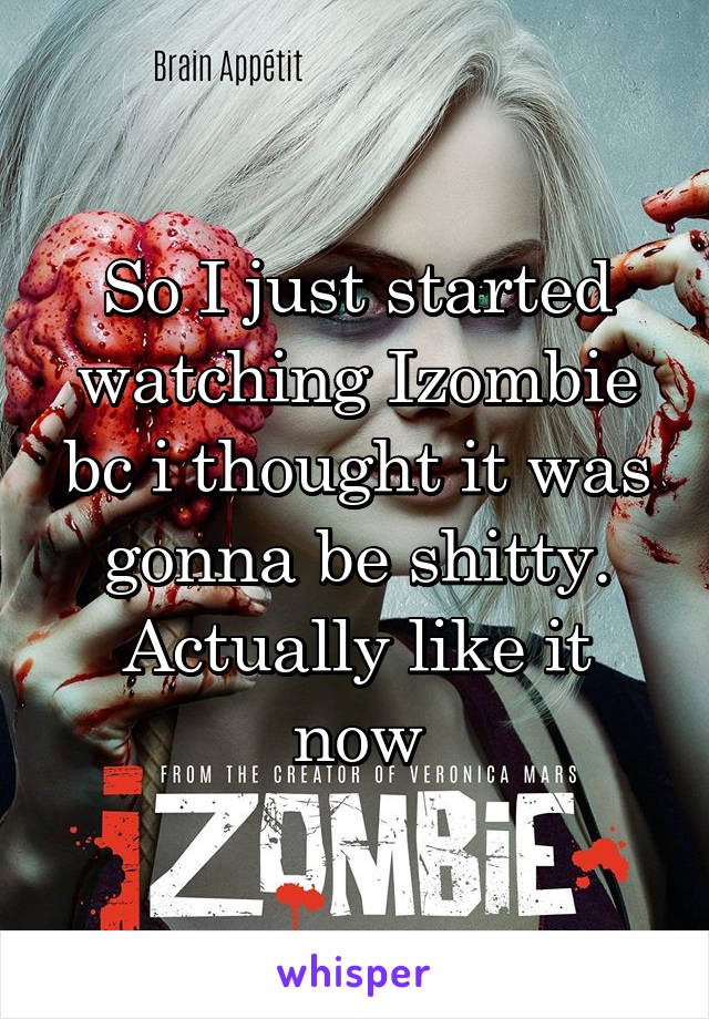 So I just started watching Izombie bc i thought it was gonna be shitty.
Actually like it now