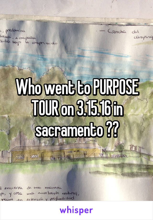 Who went to PURPOSE TOUR on 3.15.16 in sacramento ??