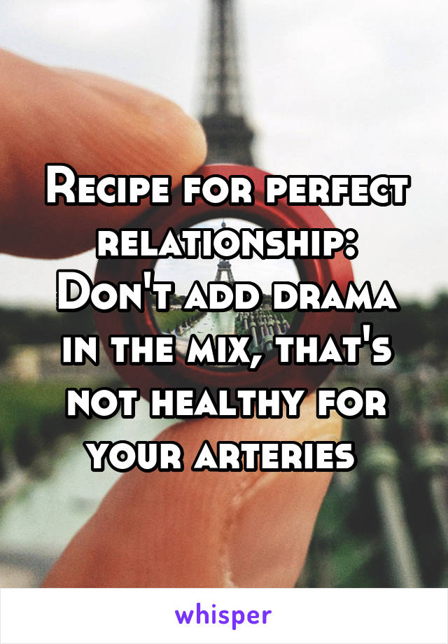 Recipe for perfect relationship:
Don't add drama in the mix, that's not healthy for your arteries 