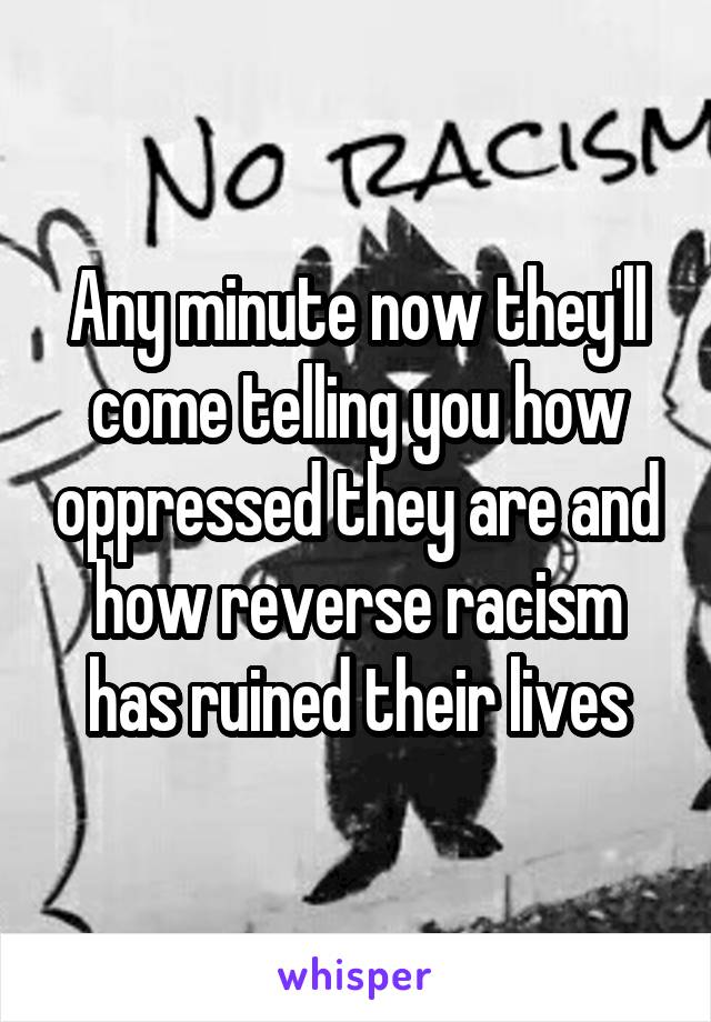 Any minute now they'll come telling you how oppressed they are and how reverse racism has ruined their lives