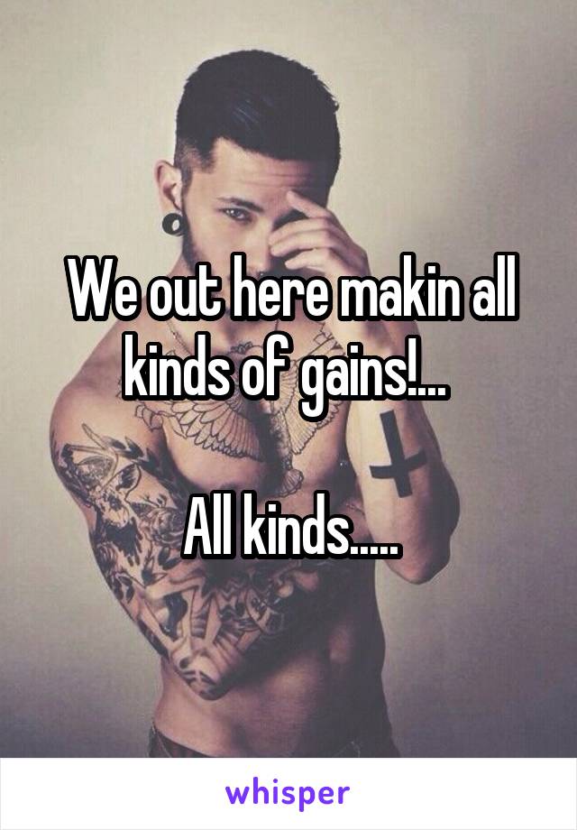 We out here makin all kinds of gains!... 

All kinds.....