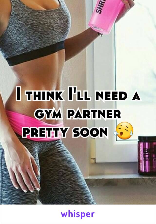 I think I'll need a gym partner pretty soon 😥