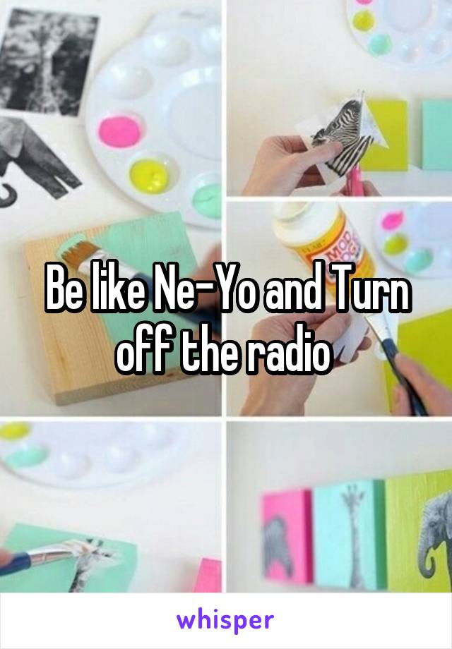 Be like Ne-Yo and Turn off the radio 