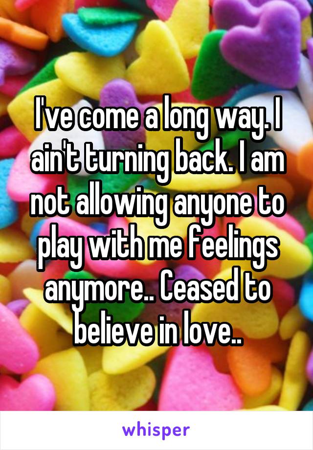 I've come a long way. I ain't turning back. I am not allowing anyone to play with me feelings anymore.. Ceased to believe in love..