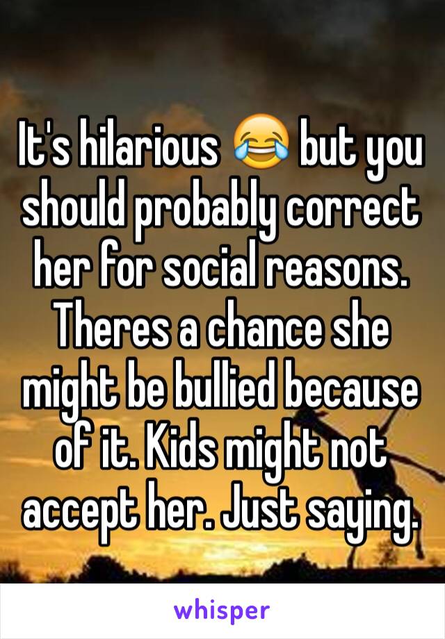 It's hilarious 😂 but you should probably correct her for social reasons. Theres a chance she might be bullied because of it. Kids might not accept her. Just saying. 