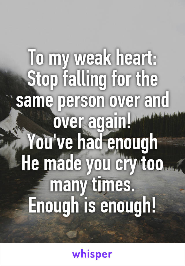 To my weak heart:
Stop falling for the same person over and over again!
You've had enough
He made you cry too many times.
Enough is enough!