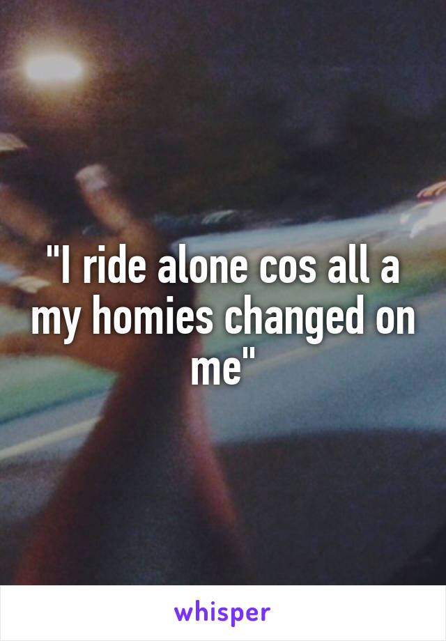 "I ride alone cos all a my homies changed on me"