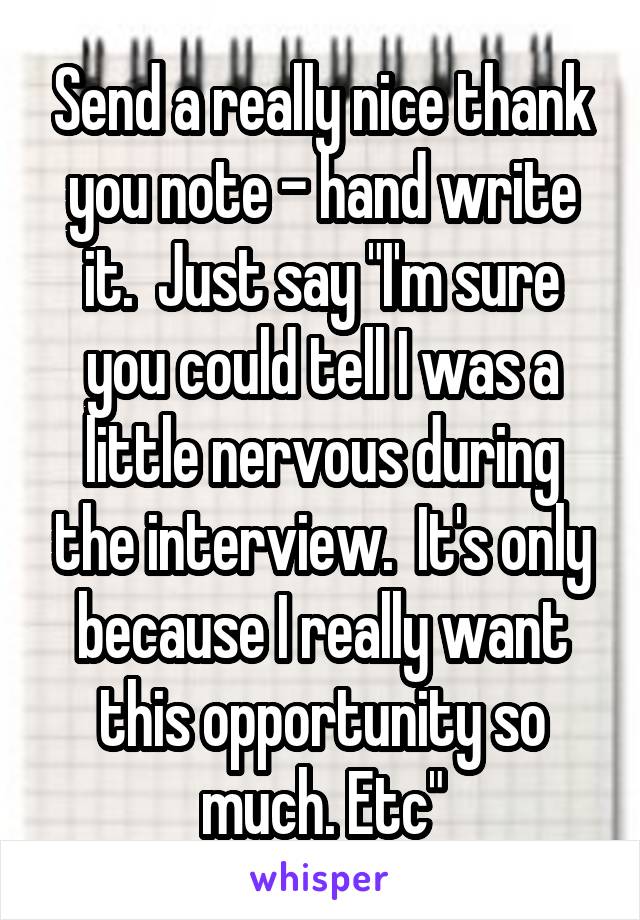 Send a really nice thank you note - hand write it.  Just say "I'm sure you could tell I was a little nervous during the interview.  It's only because I really want this opportunity so much. Etc"