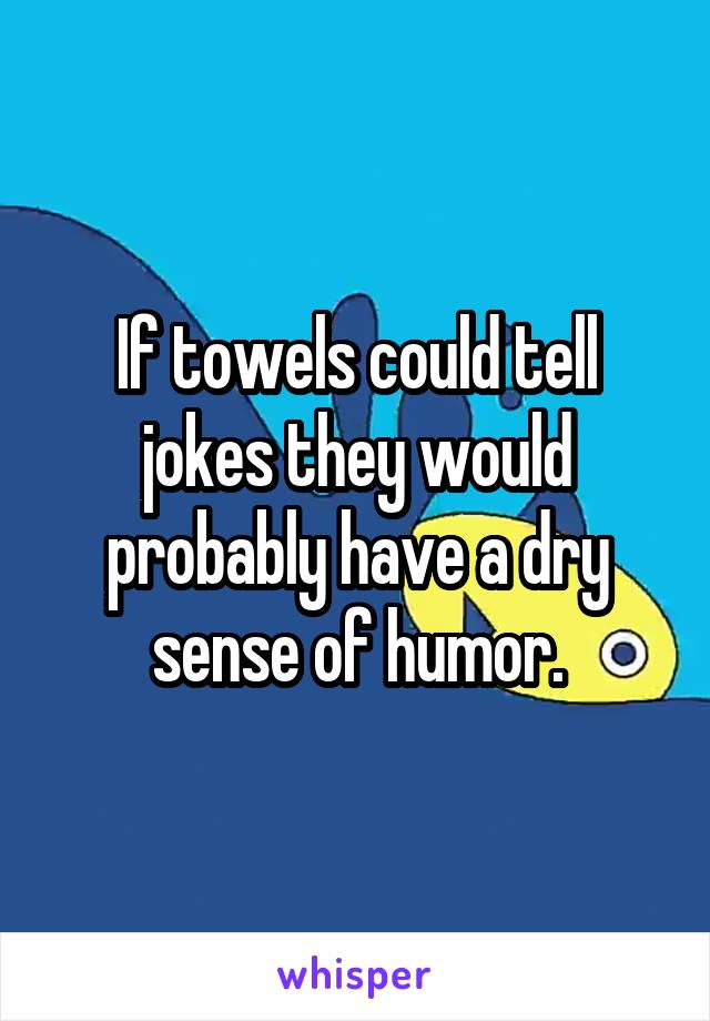 If towels could tell jokes they would probably have a dry sense of humor.