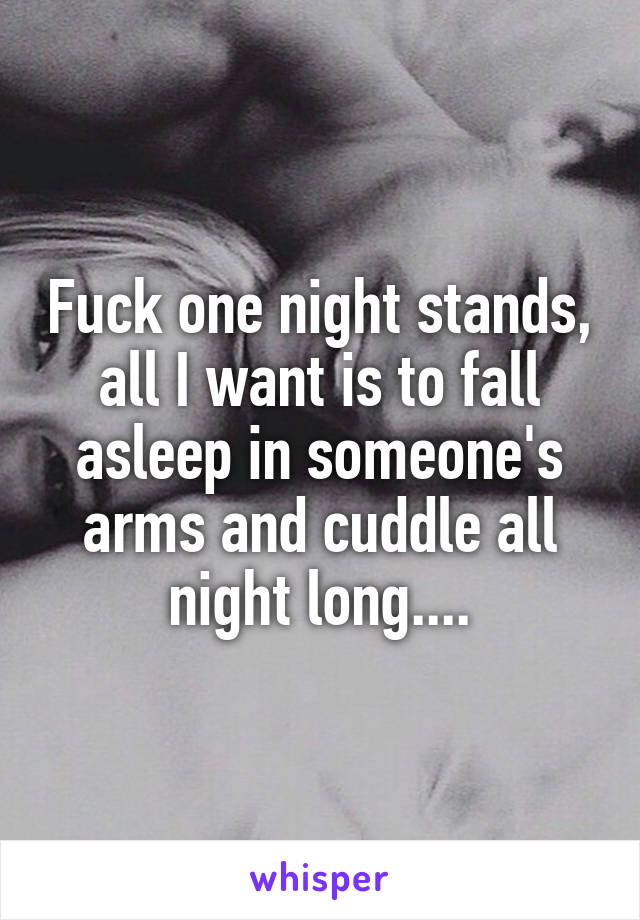 Fuck one night stands, all I want is to fall asleep in someone's arms and cuddle all night long....