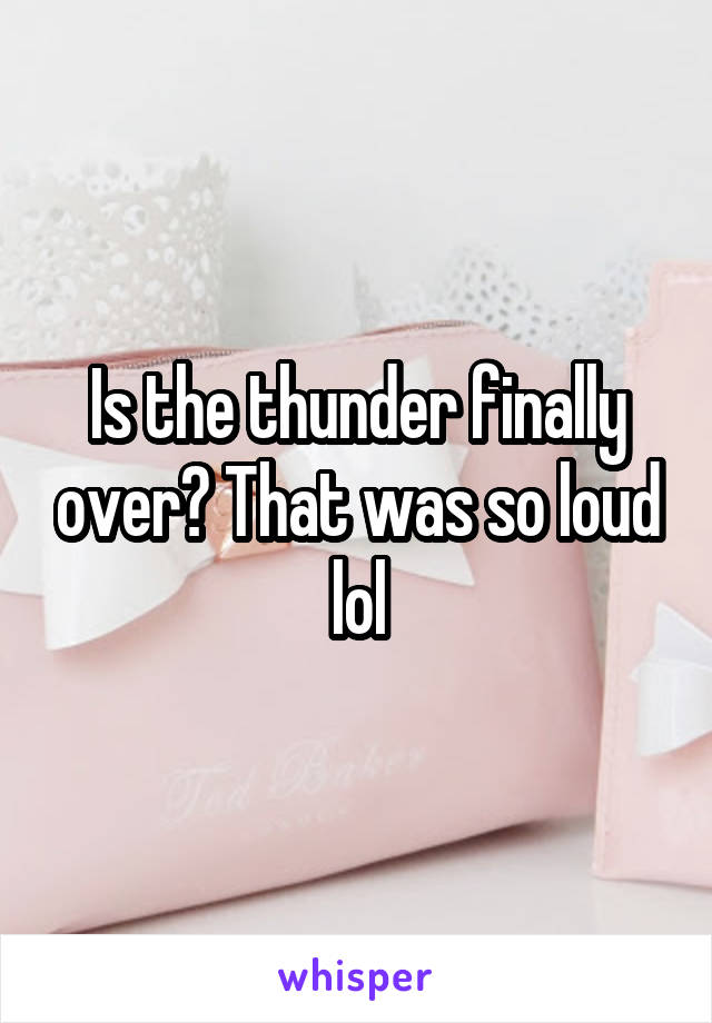 Is the thunder finally over? That was so loud lol