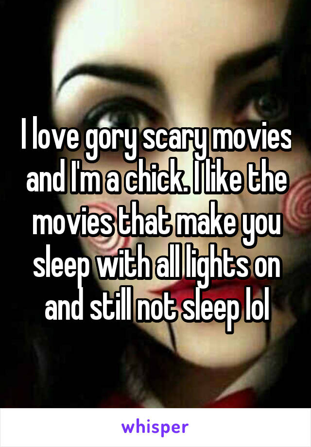 I love gory scary movies and I'm a chick. I like the movies that make you sleep with all lights on and still not sleep lol