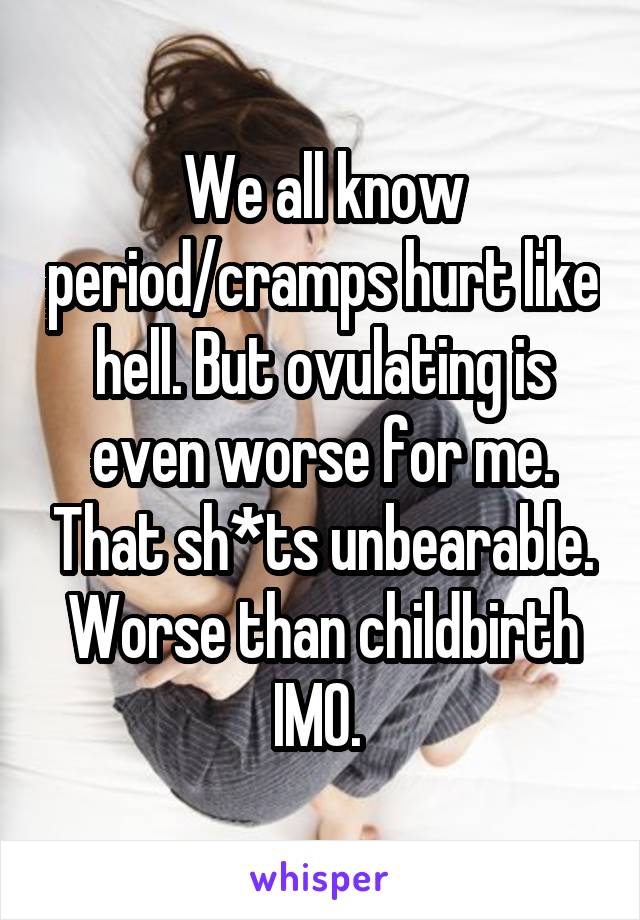 We all know period/cramps hurt like hell. But ovulating is even worse for me. That sh*ts unbearable. Worse than childbirth IMO. 