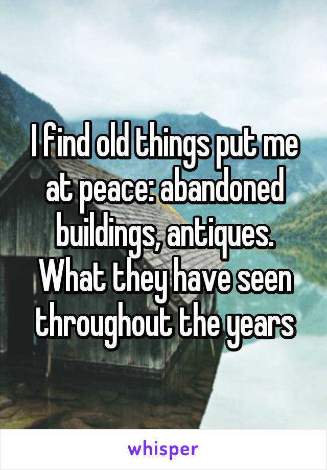 I find old things put me at peace: abandoned buildings, antiques. What they have seen throughout the years