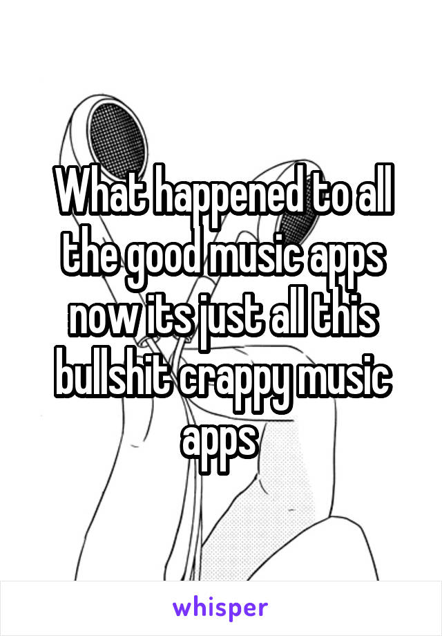 What happened to all the good music apps now its just all this bullshit crappy music apps 