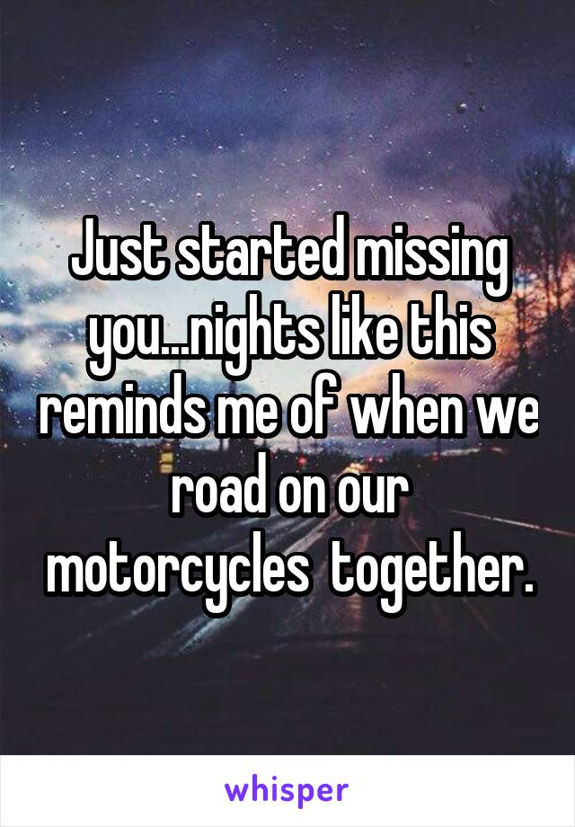 Just started missing you...nights like this reminds me of when we road on our motorcycles  together.