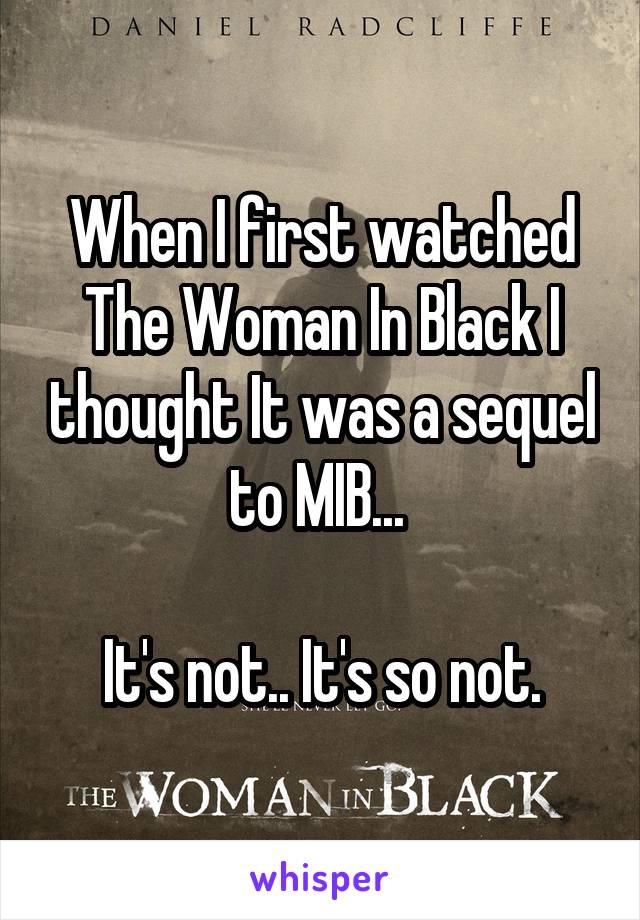 When I first watched The Woman In Black I thought It was a sequel to MIB... 

It's not.. It's so not.