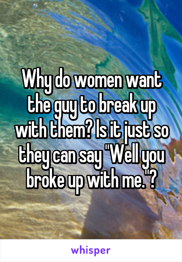 Why do women want the guy to break up with them? Is it just so they can say "Well you broke up with me."?