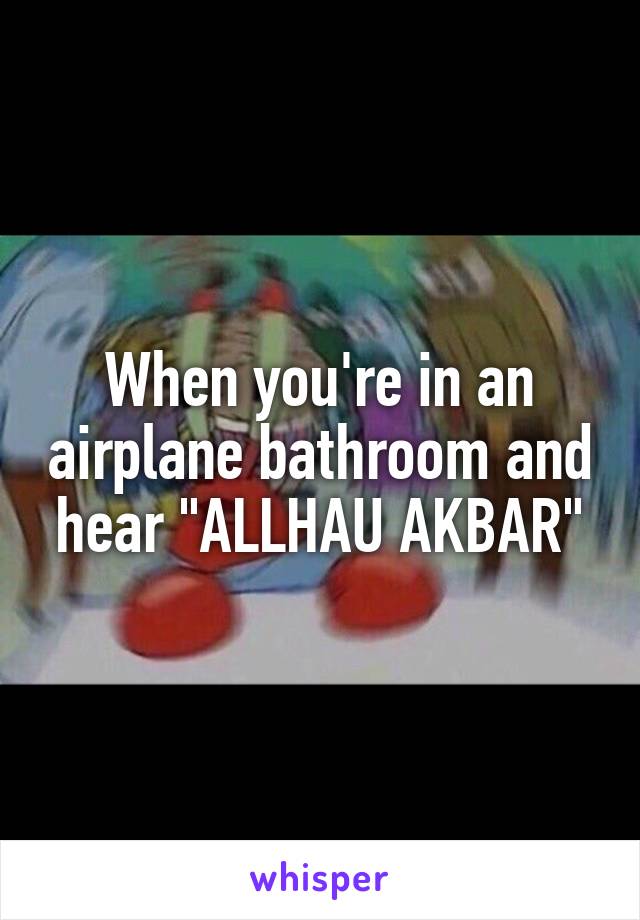 When you're in an airplane bathroom and hear "ALLHAU AKBAR"