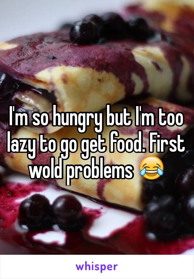 I'm so hungry but I'm too lazy to go get food. First wold problems 😂