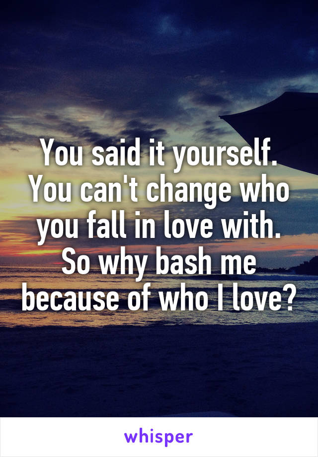 You said it yourself. You can't change who you fall in love with. So why bash me because of who I love?