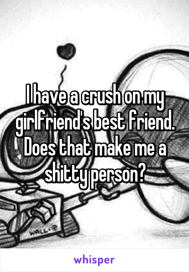 I have a crush on my girlfriend's best friend. Does that make me a shitty person?