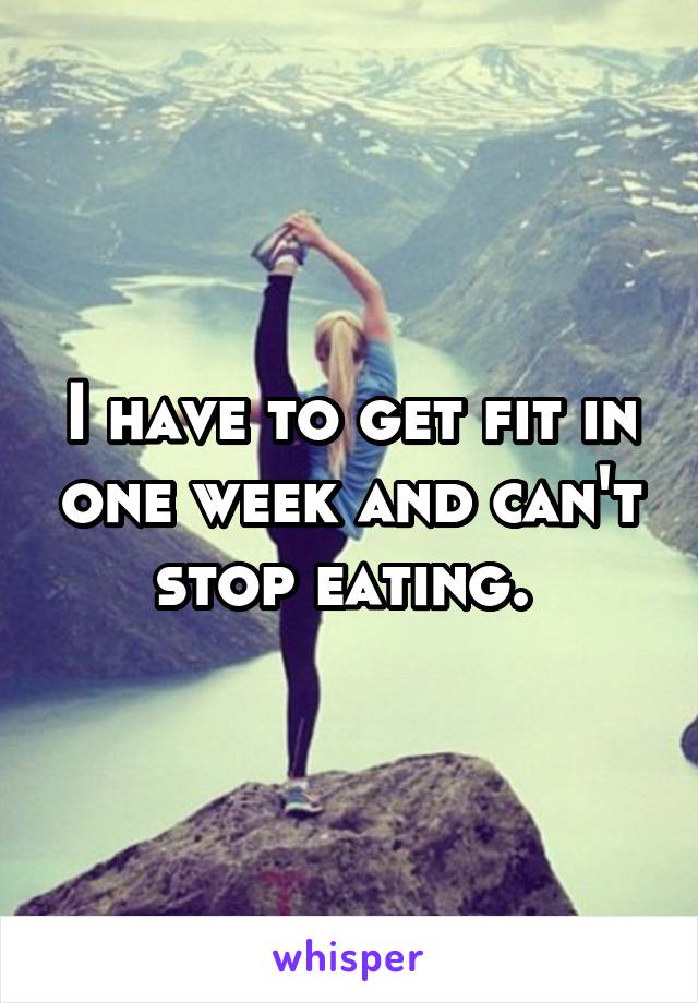 I have to get fit in one week and can't stop eating. 