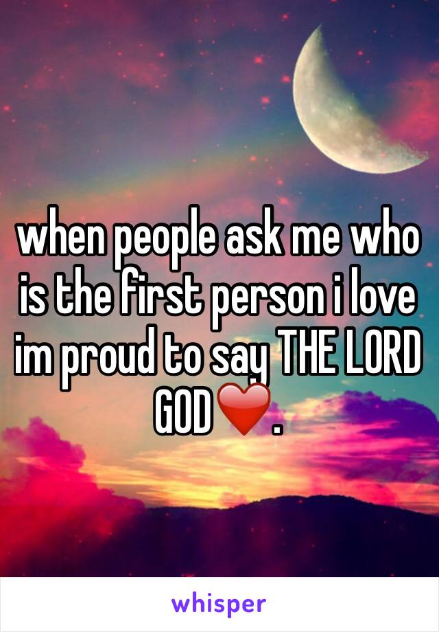 when people ask me who is the first person i love im proud to say THE LORD GOD❤️.