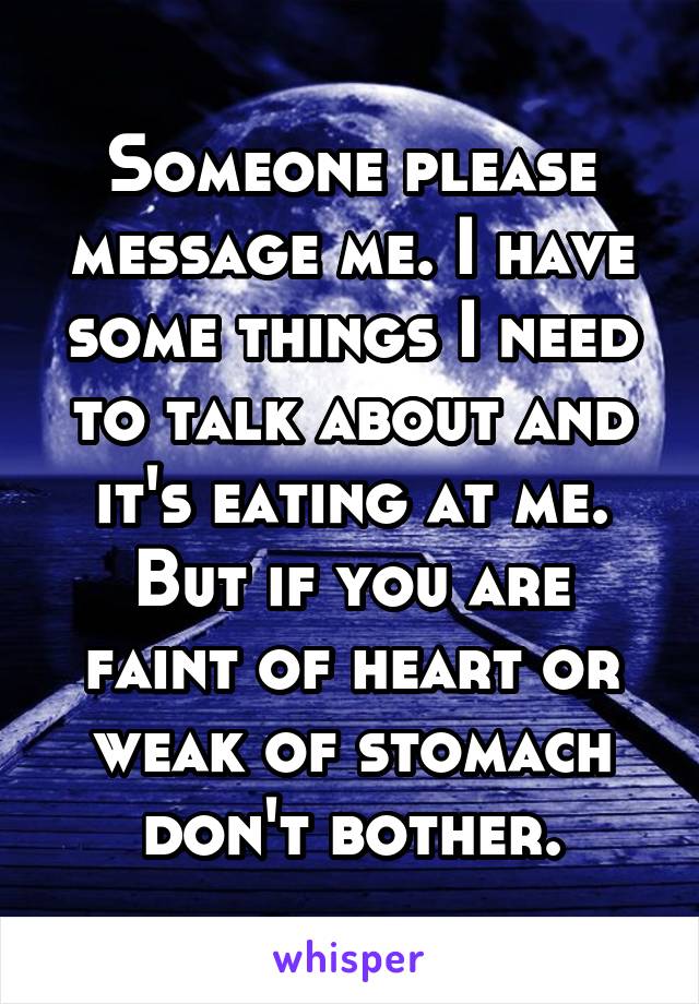 Someone please message me. I have some things I need to talk about and it's eating at me.
But if you are faint of heart or weak of stomach don't bother.