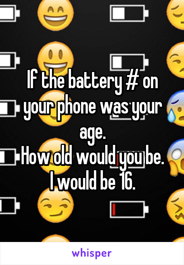 If the battery # on your phone was your age.
How old would you be.
I would be 16.