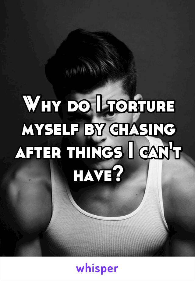 Why do I torture myself by chasing after things I can't have?