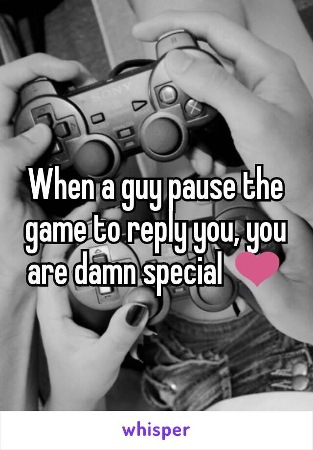 When a guy pause the game to reply you, you are damn special ❤